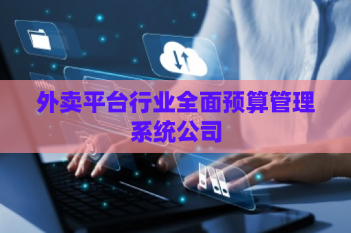 外卖平台行业全面预算管理系统公司 外卖平台行业全面预算管理系统公司