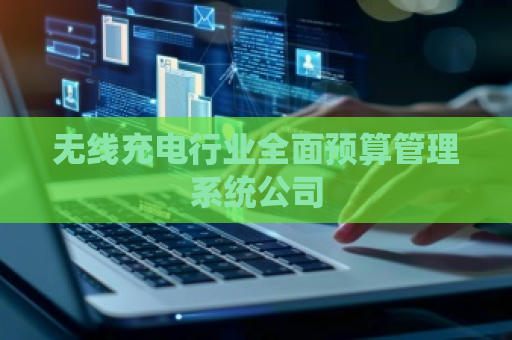 无线充电行业全面预算管理系统公司 无线充电行业全面预算管理系统公司