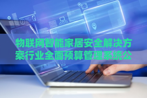 物联网智能家居安全解决方案行业全面预算管理系统公司