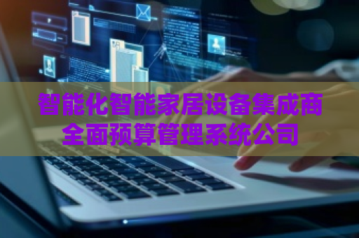智能化智能家居设备集成商全面预算管理系统公司 智能化智能家居设备集成商全面预算管理系统公司