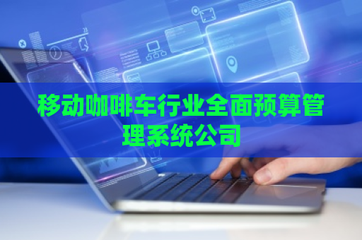 移动咖啡车行业全面预算管理系统公司