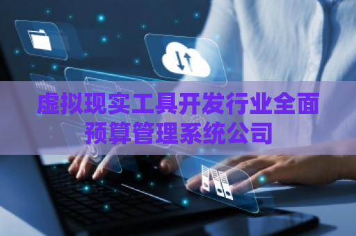 虚拟现实工具开发行业全面预算管理系统公司 虚拟现实工具开发行业全面预算管理系统公司