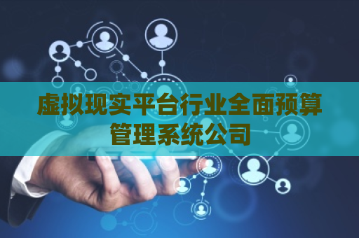 虚拟现实平台行业全面预算管理系统公司 虚拟现实平台行业全面预算管理系统公司