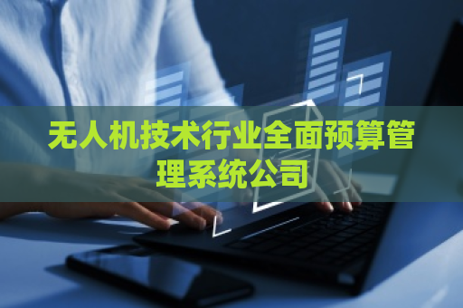 无人机技术行业全面预算管理系统公司