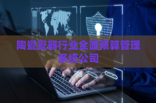 陶瓷瓷器行业全面预算管理系统公司 陶瓷瓷器行业全面预算管理系统公司