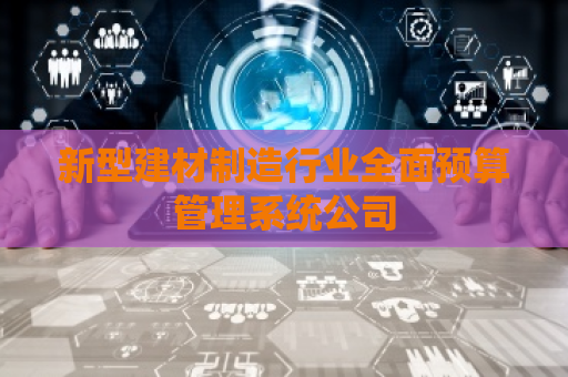 新型建材制造行业全面预算管理系统公司 新型建材制造行业全面预算管理系统公司