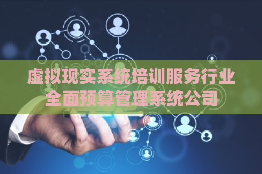 虚拟现实系统培训服务行业全面预算管理系统公司 虚拟现实系统培训服务行业全面预算管理系统公司