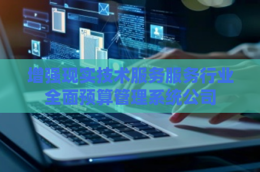 增强现实技术服务服务行业全面预算管理系统公司 增强现实技术服务服务行业全面预算管理系统公司