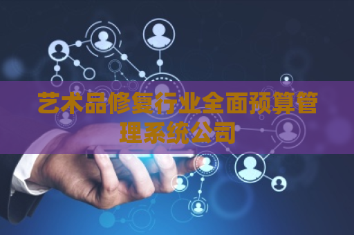 艺术品修复行业全面预算管理系统公司 艺术品修复行业全面预算管理系统公司