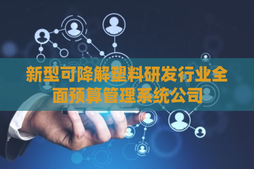 新型可降解塑料研发行业全面预算管理系统公司 新型可降解塑料研发行业全面预算管理系统公司