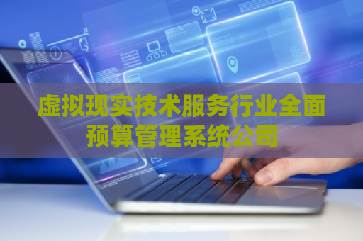 虚拟现实技术服务行业全面预算管理系统公司