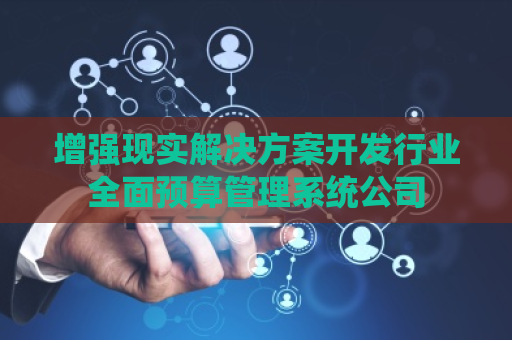 增强现实解决方案开发行业全面预算管理系统公司 增强现实解决方案开发行业全面预算管理系统公司