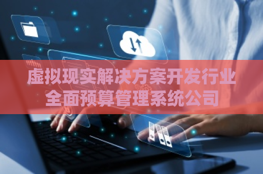 虚拟现实解决方案开发行业全面预算管理系统公司