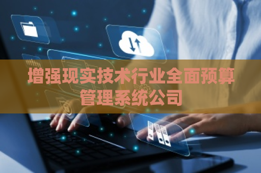 增强现实技术行业全面预算管理系统公司 增强现实技术行业全面预算管理系统公司