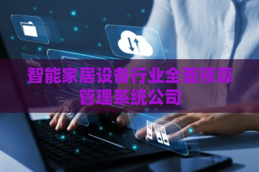 智能家居设备行业全面预算管理系统公司