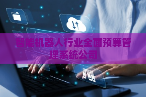 智能机器人行业全面预算管理系统公司