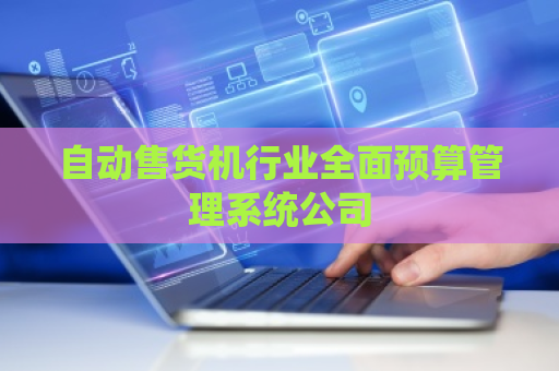 自动售货机行业全面预算管理系统公司
