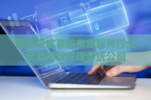 增强现实系统集成服务行业全面预算管理系统公司