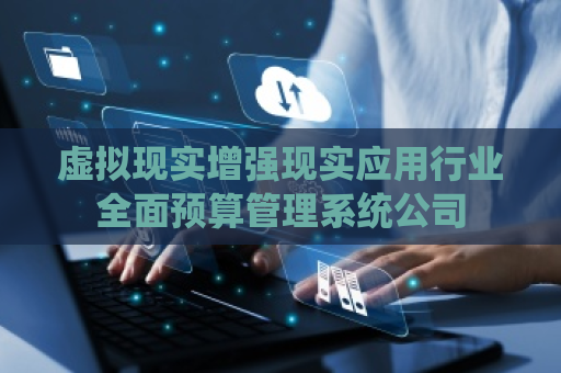 虚拟现实增强现实应用行业全面预算管理系统公司