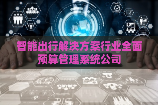 智能出行解决方案行业全面预算管理系统公司