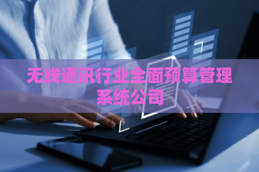 无线通讯行业全面预算管理系统公司