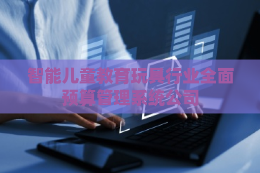 智能儿童教育玩具行业全面预算管理系统公司